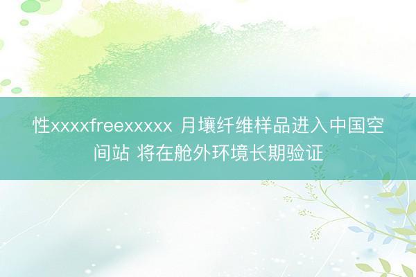 性xxxxfreexxxxx 月壤纤维样品进入中国空间站 将在舱外环境长期验证