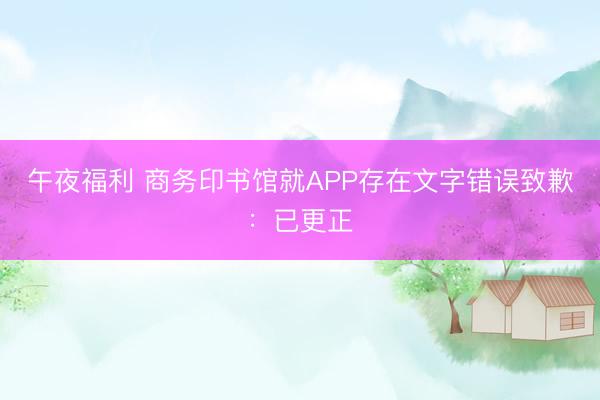 午夜福利 商务印书馆就APP存在文字错误致歉：已更正