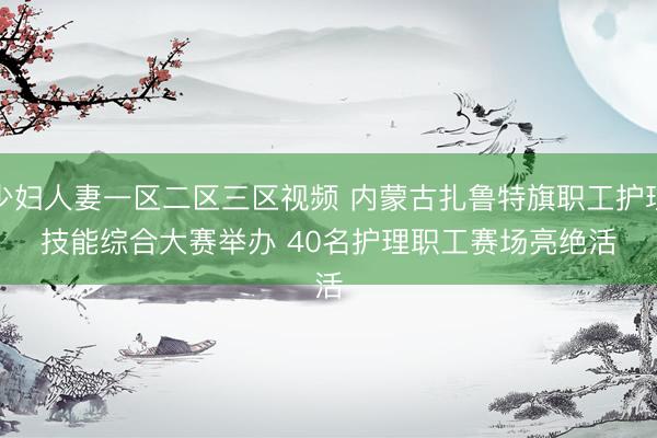 少妇人妻一区二区三区视频 内蒙古扎鲁特旗职工护理技能综合大赛举办 40名护理职工赛场亮绝活