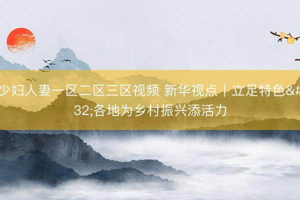 少妇人妻一区二区三区视频 新华视点｜立足特色 各地为乡村振兴添活力
