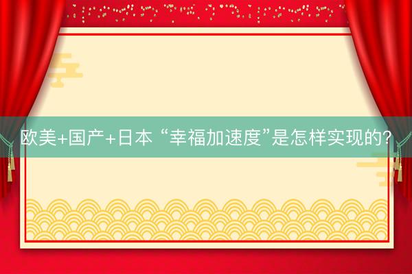 欧美+国产+日本 “幸福加速度”是怎样实现的？