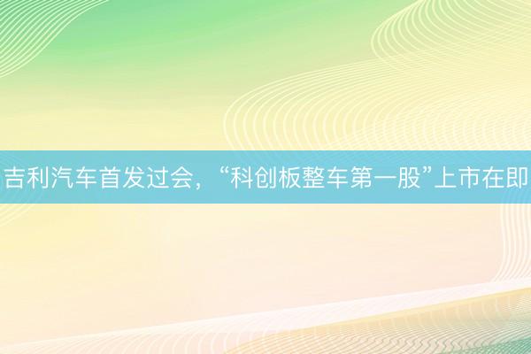 吉利汽车首发过会，“科创板整车第一股”上市在即