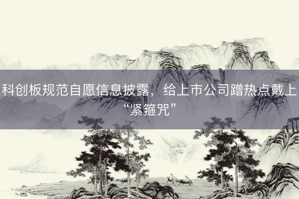 科创板规范自愿信息披露，给上市公司蹭热点戴上“紧箍咒”
