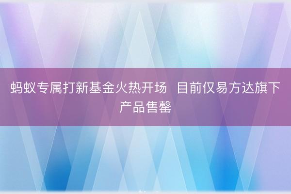 蚂蚁专属打新基金火热开场  目前仅易方达旗下产品售罄