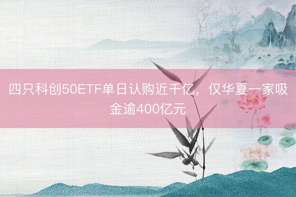 四只科创50ETF单日认购近千亿，仅华夏一家吸金逾400亿元