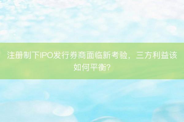 注册制下IPO发行券商面临新考验，三方利益该如何平衡？