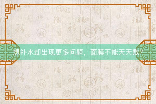 想补水却出现更多问题,面膜不能天天敷?