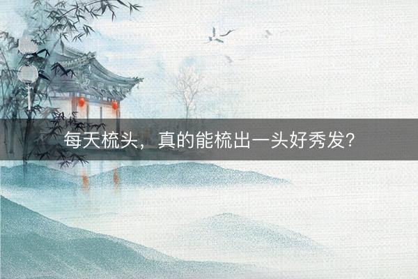 每天梳头，真的能梳出一头好秀发？