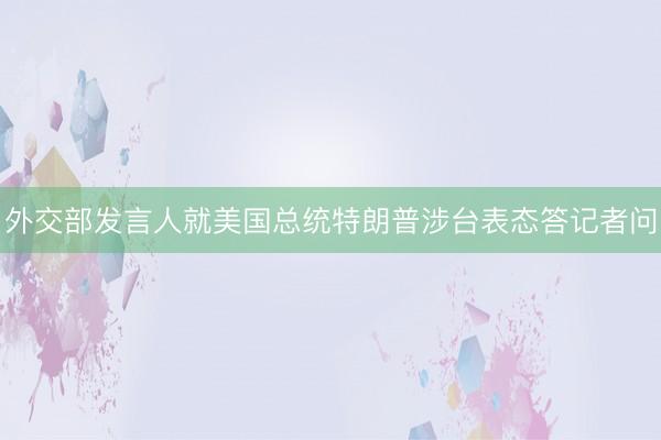 外交部发言人就美国总统特朗普涉台表态答记者问
