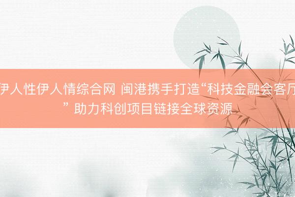 伊人性伊人情综合网 闽港携手打造“科技金融会客厅” 助力科创项目链接全球资源
