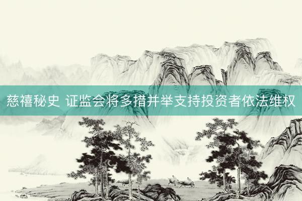 慈禧秘史 证监会将多措并举支持投资者依法维权