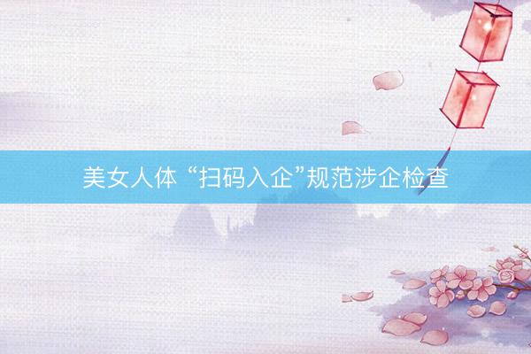 美女人体 “扫码入企”规范涉企检查
