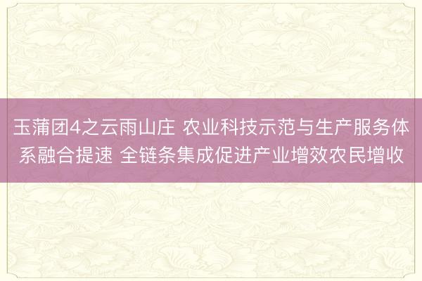 玉蒲团4之云雨山庄 农业科技示范与生产服务体系融合提速 全链条集成促进产业增效农民增收