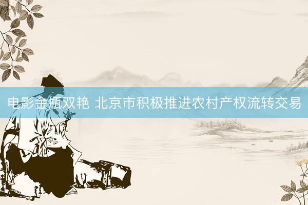电影金瓶双艳 北京市积极推进农村产权流转交易