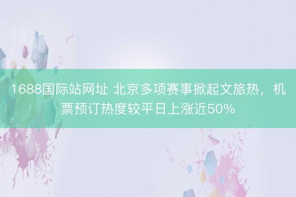 1688国际站网址 北京多项赛事掀起文旅热，机票预订热度较平日上涨近50%