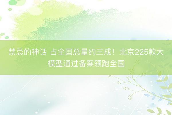 禁忌的神话 占全国总量约三成！北京225款大模型通过备案领跑全国