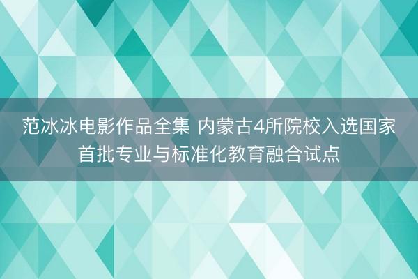范冰冰电影作品全集 内蒙古4所院校入选国家首批专业与标准化教育融合试点