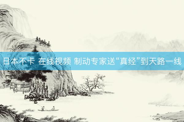 日本不卡 在线视频 制动专家送“真经”到天路一线