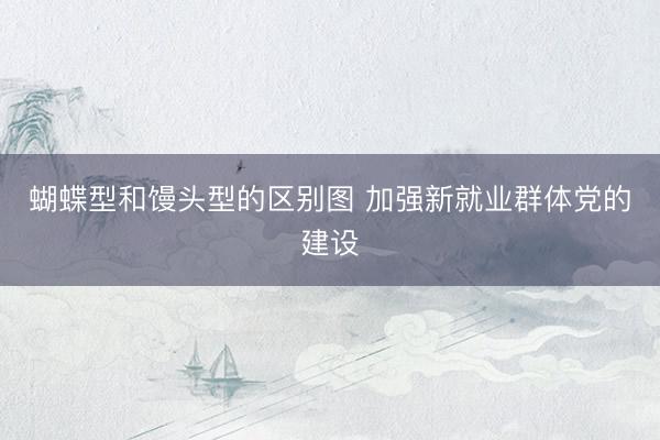 蝴蝶型和馒头型的区别图 加强新就业群体党的建设