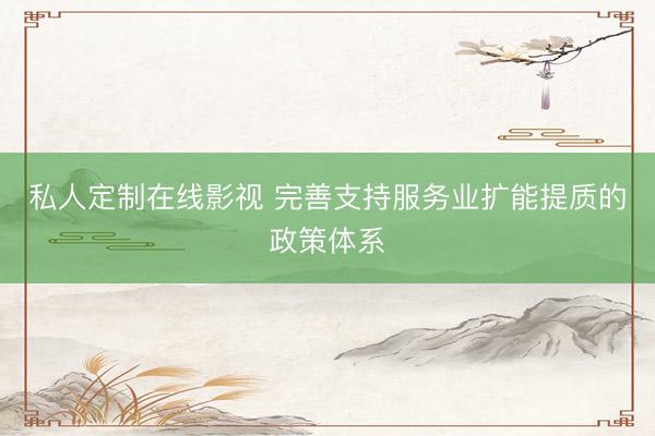 私人定制在线影视 完善支持服务业扩能提质的政策体系