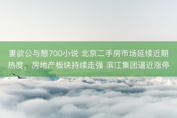 妻欲公与憩700小说 北京二手房市场延续近期热度，房地产板块持续走强 滨江集团逼近涨停