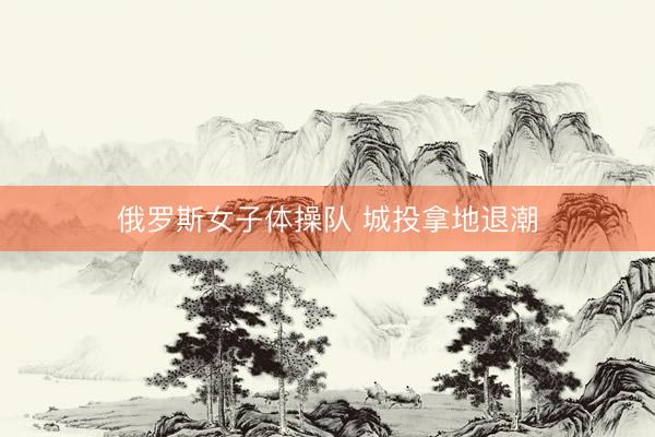 俄罗斯女子体操队 城投拿地退潮