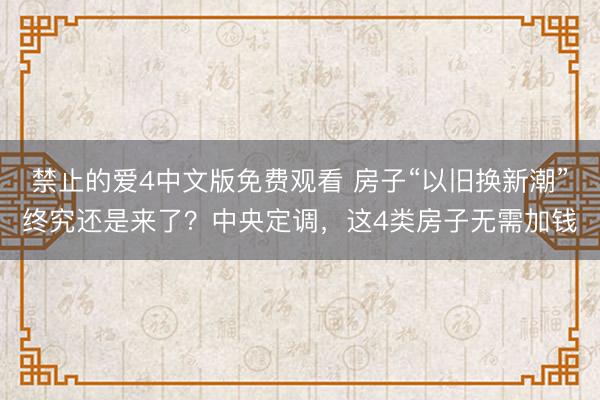 禁止的爱4中文版免费观看 房子“以旧换新潮”终究还是来了?中央定调,这4类房子无需加钱