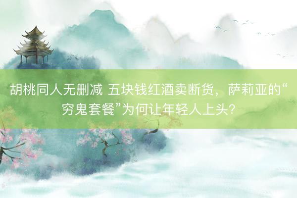 胡桃同人无删减 五块钱红酒卖断货，萨莉亚的“穷鬼套餐”为何让年轻人上头？
