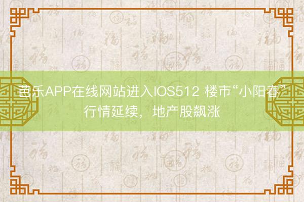 芭乐APP在线网站进入IOS512 楼市“小阳春”行情延续，地产股飙涨