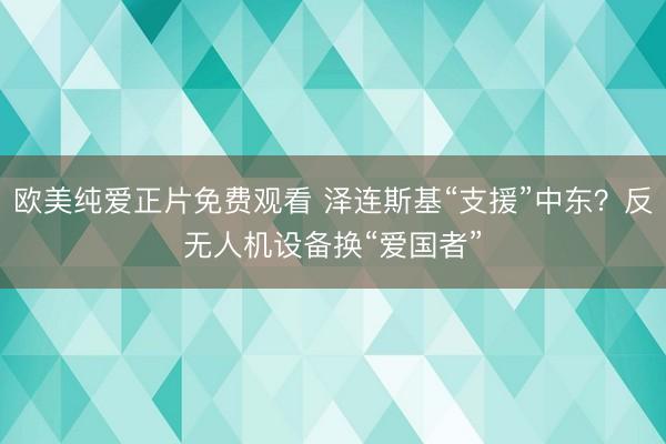 欧美纯爱正片免费观看 泽连斯基“支援”中东？反无人机设备换“爱国者”