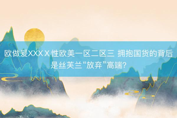 欧做爰XXXⅩ性欧美一区二区三 拥抱国货的背后是丝芙兰“放弃”高端？