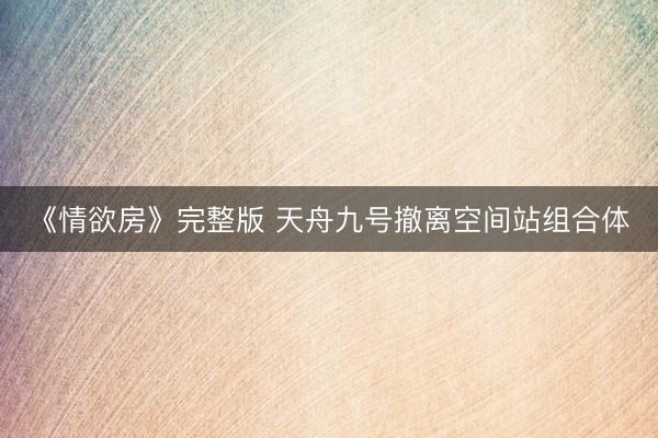 《情欲房》完整版 天舟九号撤离空间站组合体
