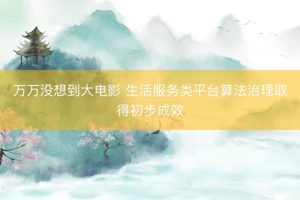万万没想到大电影 生活服务类平台算法治理取得初步成效