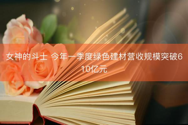 女神的斗士 今年一季度绿色建材营收规模突破610亿元