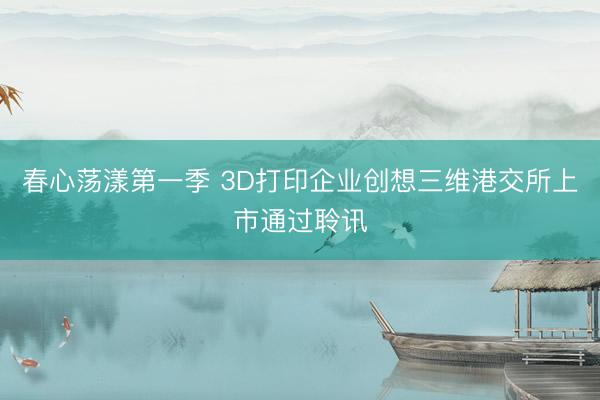 春心荡漾第一季 3D打印企业创想三维港交所上市通过聆讯