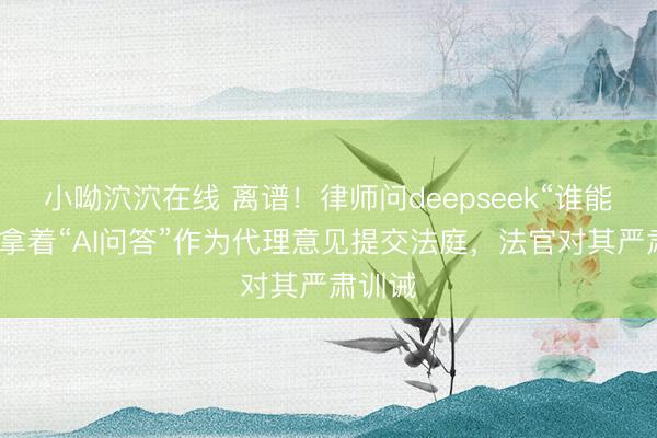 小呦泬泬在线 离谱！律师问deepseek“谁能赢”，拿着“AI问答”作为代理意见提交法庭，法官对其严肃训诫