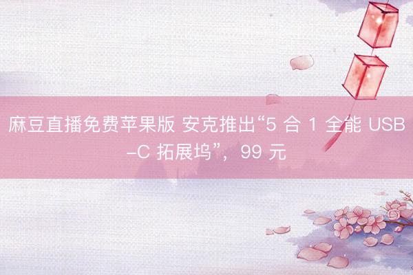 麻豆直播免费苹果版 安克推出“5 合 1 全能 USB-C 拓展坞”,99 元