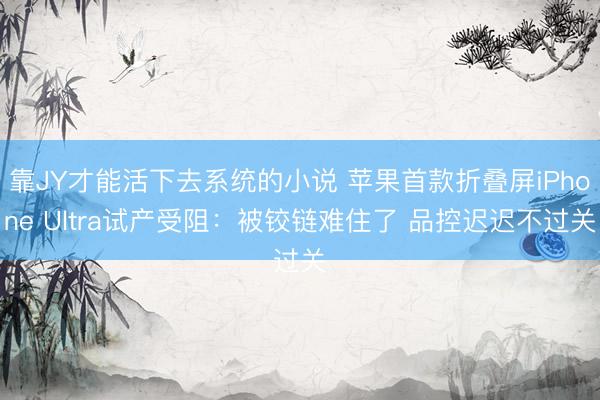 靠JY才能活下去系统的小说 苹果首款折叠屏iPhone Ultra试产受阻：被铰链难住了 品控迟迟不过关