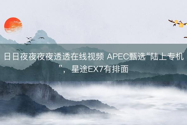 日日夜夜夜夜透透在线视频 APEC甄选“陆上专机”，星途EX7有排面