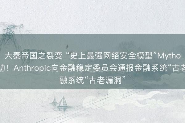 大秦帝国之裂变 “史上最强网络安全模型”Mythos立大功！Anthropic向金融稳定委员会通报金融系统“古老漏洞”