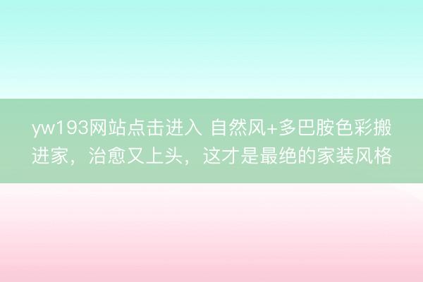 yw193网站点击进入 自然风+多巴胺色彩搬进家，治愈又上头，这才是最绝的家装风格