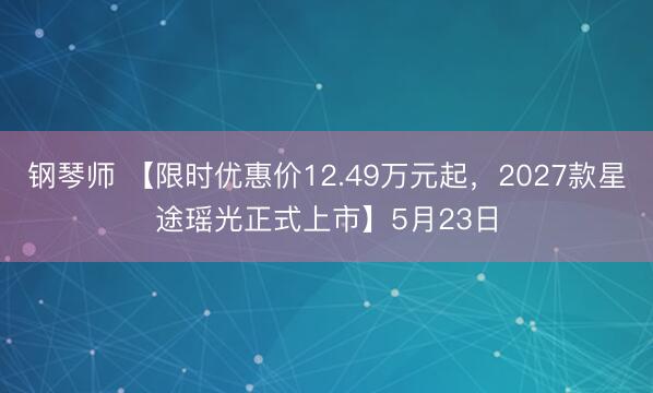 钢琴师 【限时优惠价12.49万元起，2027款星途瑶光正式上市】5月23日