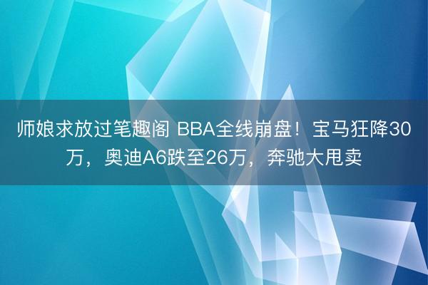 师娘求放过笔趣阁 BBA全线崩盘！宝马狂降30万，奥迪A6跌至26万，奔驰大甩卖