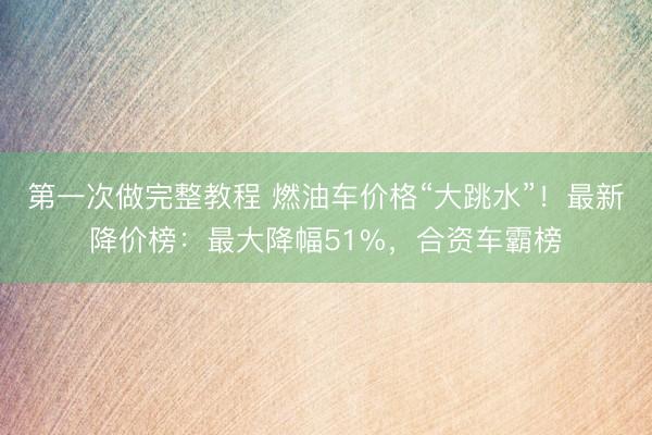第一次做完整教程 燃油车价格“大跳水”!最新降价榜:最大降幅51%,合资车霸榜