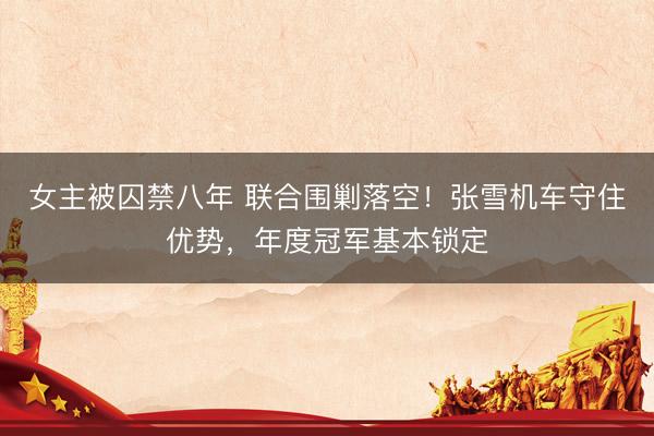 女主被囚禁八年 联合围剿落空！张雪机车守住优势，年度冠军基本锁定