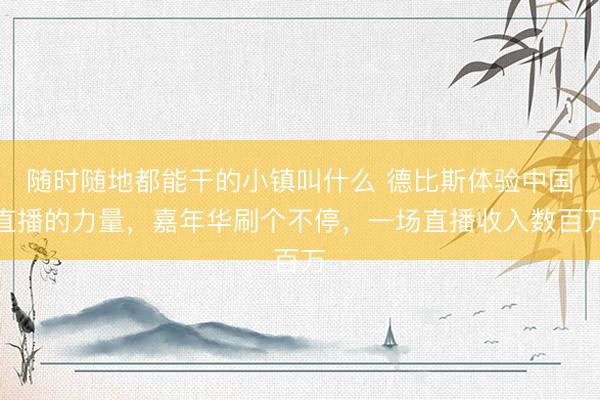 随时随地都能干的小镇叫什么 德比斯体验中国直播的力量，嘉年华刷个不停，一场直播收入数百万
