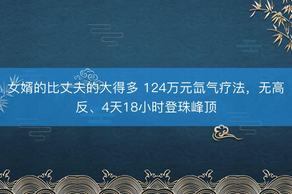 女婿的比丈夫的大得多 124万元氙气疗法，无高反、4天18小时登珠峰顶