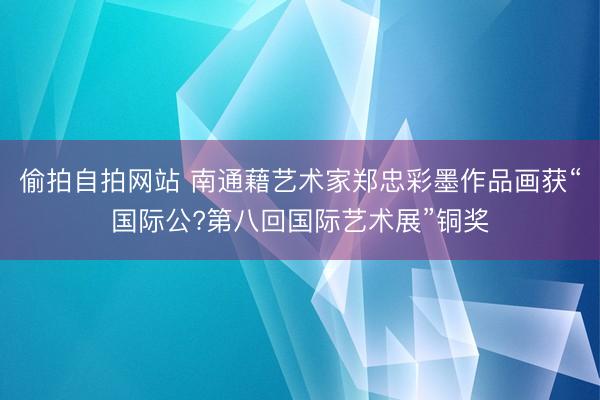 偷拍自拍网站 南通藉艺术家郑忠彩墨作品画获“国际公?第八回国际艺术展”铜奖
