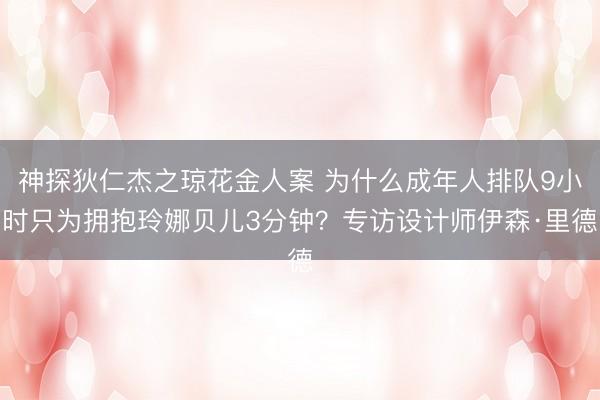 神探狄仁杰之琼花金人案 为什么成年人排队9小时只为拥抱玲娜贝儿3分钟？专访设计师伊森·里德