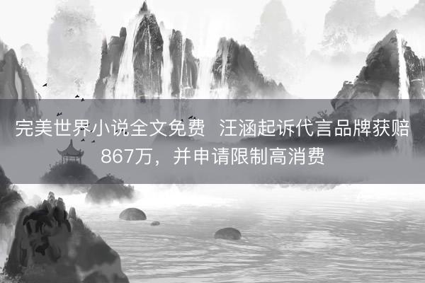 完美世界小说全文免费  汪涵起诉代言品牌获赔867万，并申请限制高消费